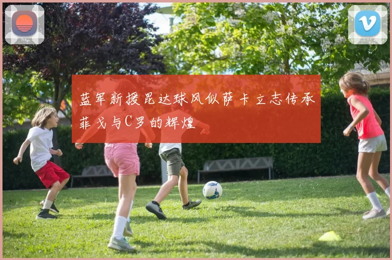 蓝军新援昆达球风似萨卡立志传承菲戈与C罗的辉煌